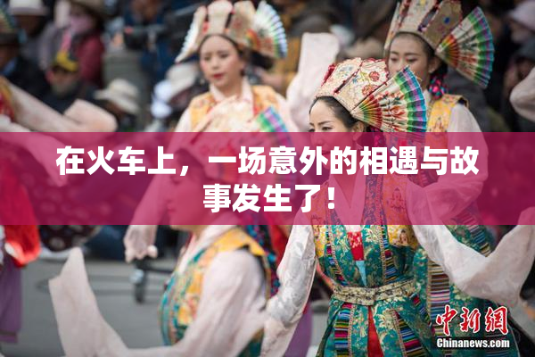 在火车上，一场意外的相遇与故事发生了！