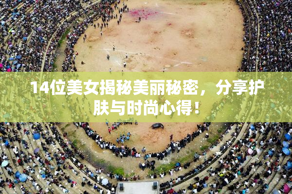 14位美女揭秘美丽秘密，分享护肤与时尚心得！