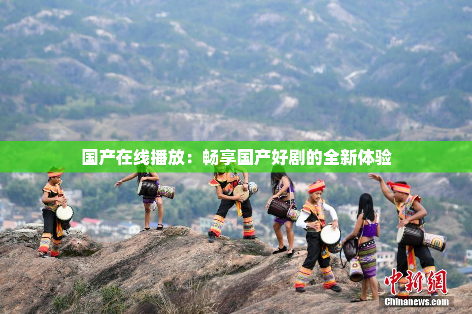 国产在线播放：畅享国产好剧的全新体验