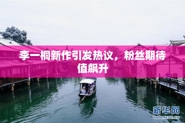 李一桐新作引发热议，粉丝期待值飙升