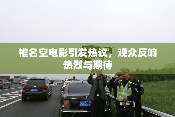 椎名空电影引发热议，观众反响热烈与期待