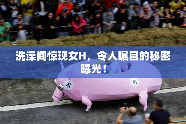洗澡间惊现女H，令人瞩目的秘密曝光！