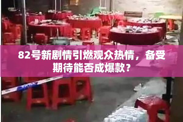 82号新剧情引燃观众热情，备受期待能否成爆款？