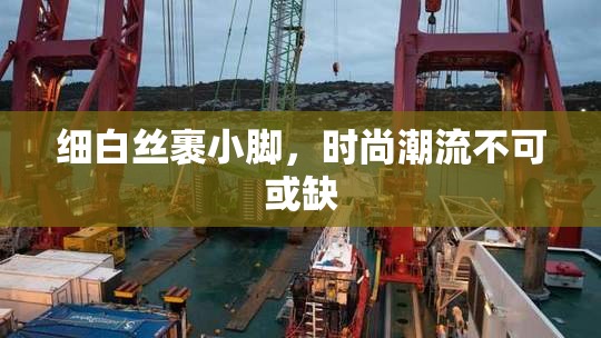 细白丝裹小脚，时尚潮流不可或缺