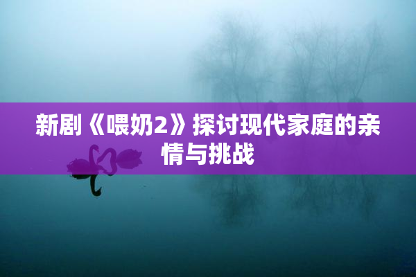 新剧《喂奶2》探讨现代家庭的亲情与挑战