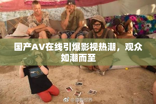 国产AV在线引爆影视热潮，观众如潮而至