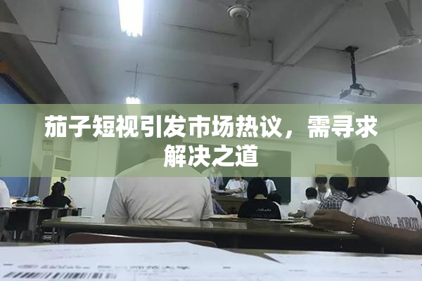 茄子短视引发市场热议，需寻求解决之道