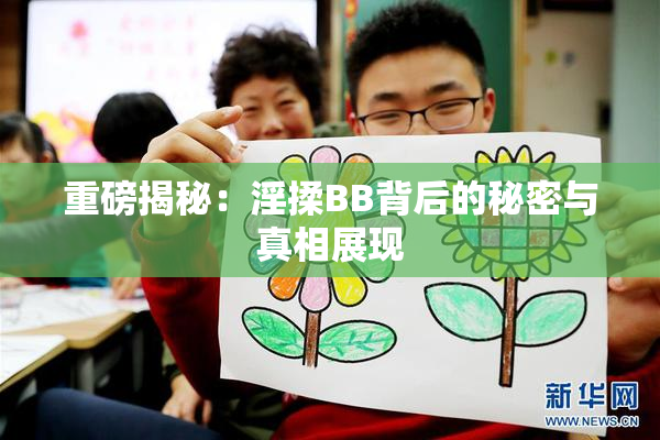 重磅揭秘：淫揉BB背后的秘密与真相展现