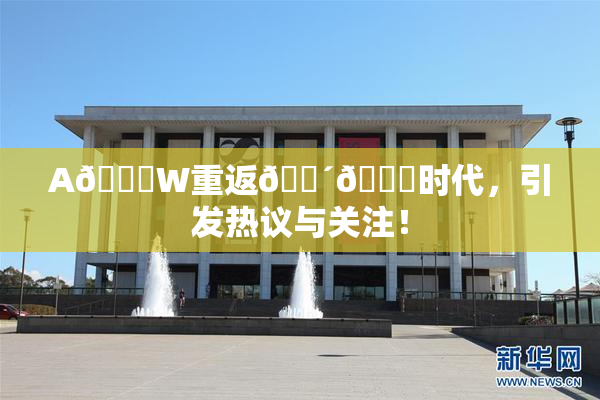 A🔞W重返🔴🔞时代，引发热议与关注！