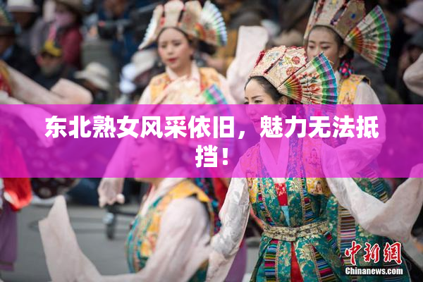 东北熟女风采依旧，魅力无法抵挡！