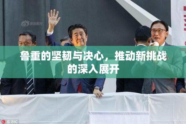 鲁重的坚韧与决心，推动新挑战的深入展开