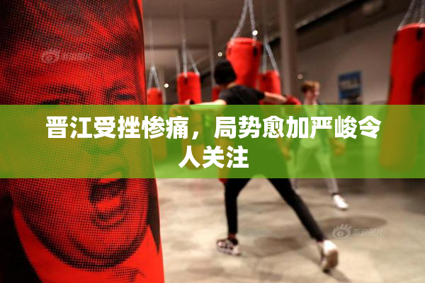 晋江受挫惨痛，局势愈加严峻令人关注