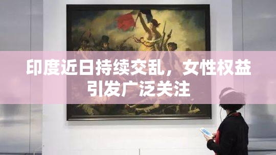 印度近日持续交乱，女性权益引发广泛关注