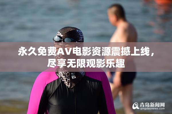 永久免费AV电影资源震撼上线，尽享无限观影乐趣