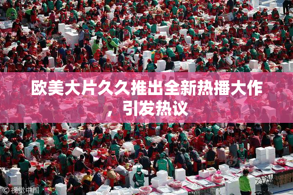 欧美大片久久推出全新热播大作，引发热议
