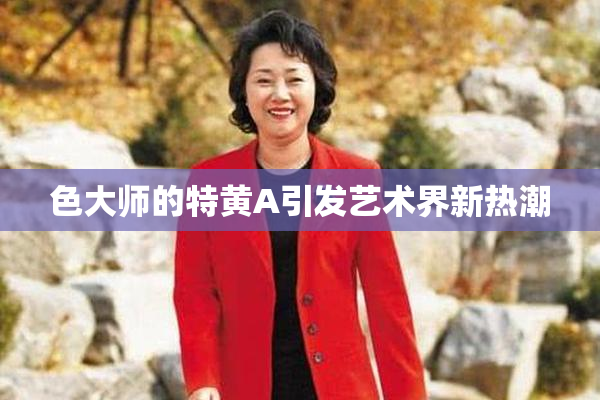 色大师的特黄A引发艺术界新热潮