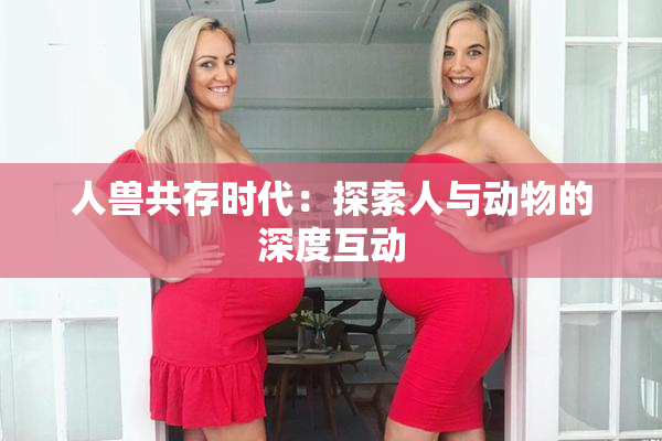 人兽共存时代：探索人与动物的深度互动