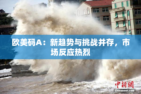 欧美码A：新趋势与挑战并存，市场反应热烈