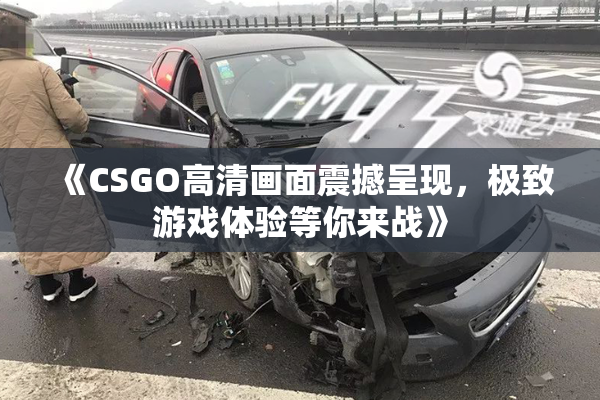《CSGO高清画面震撼呈现，极致游戏体验等你来战》