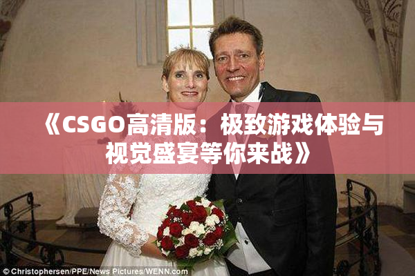 《CSGO高清版：极致游戏体验与视觉盛宴等你来战》