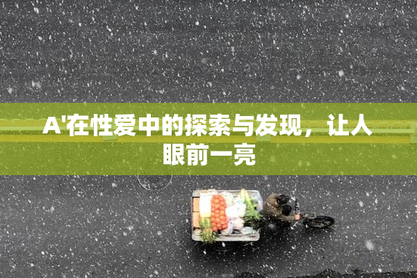 A'在性爱中的探索与发现，让人眼前一亮