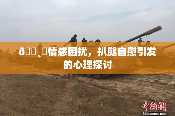 🌸‌情感困扰，扒腿自慰引发的心理探讨