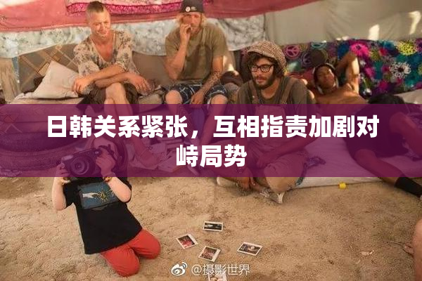 日韩关系紧张，互相指责加剧对峙局势