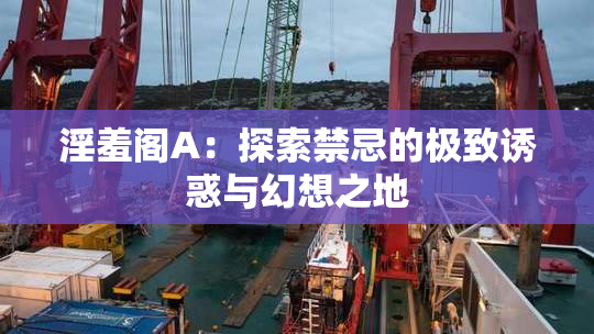淫羞阁A：探索禁忌的极致诱惑与幻想之地