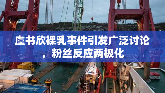 虞书欣裸乳事件引发广泛讨论，粉丝反应两极化