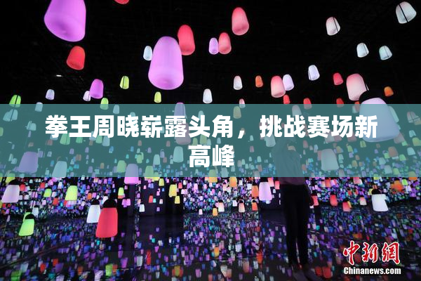 拳王周晓崭露头角，挑战赛场新高峰
