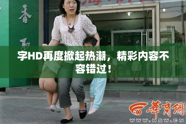 字HD再度掀起热潮，精彩内容不容错过！