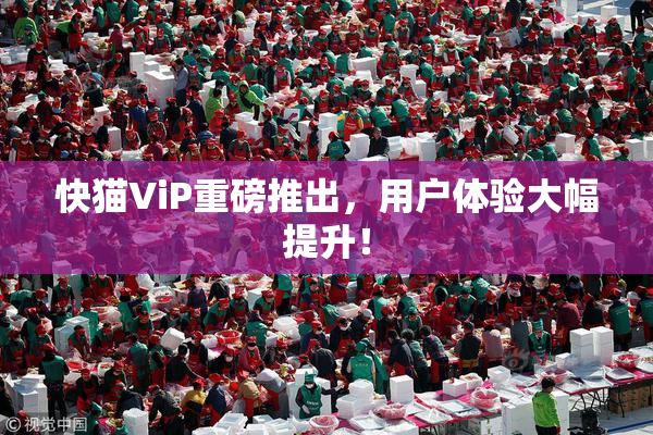 快猫ViP重磅推出，用户体验大幅提升！
