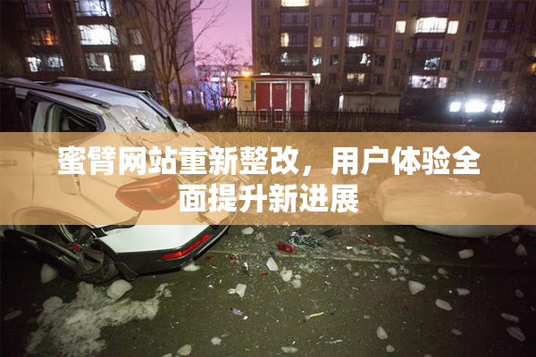蜜臂网站重新整改，用户体验全面提升新进展