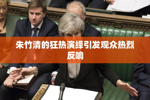 朱竹清的狂热演绎引发观众热烈反响
