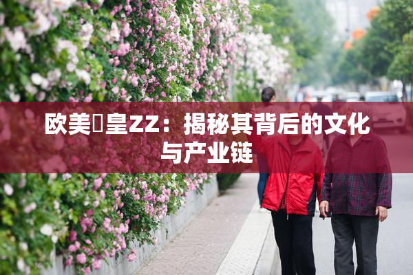 欧美嘼皇ZZ：揭秘其背后的文化与产业链