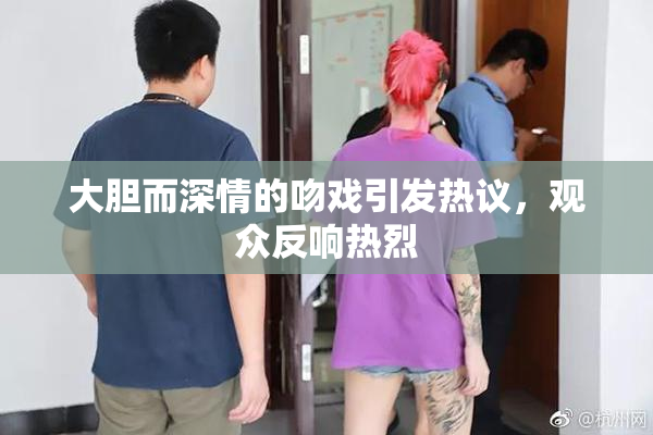 大胆而深情的吻戏引发热议，观众反响热烈