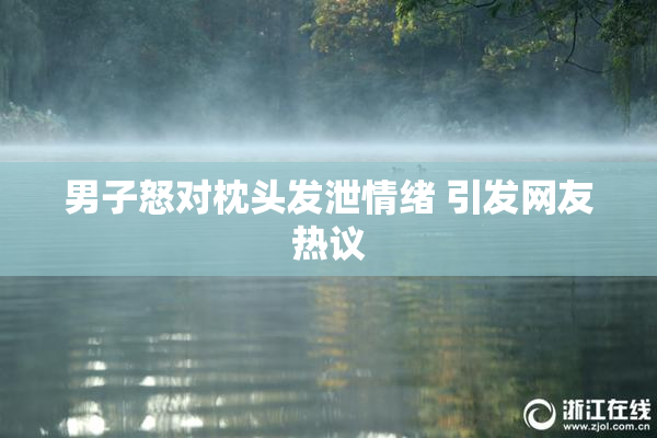 男子怒对枕头发泄情绪 引发网友热议