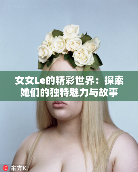 女女Le的精彩世界：探索她们的独特魅力与故事
