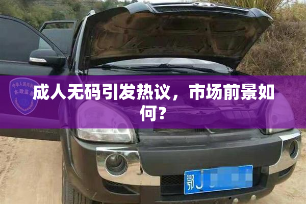 成人无码引发热议，市场前景如何？