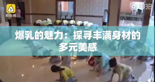 爆乳的魅力：探寻丰满身材的多元美感