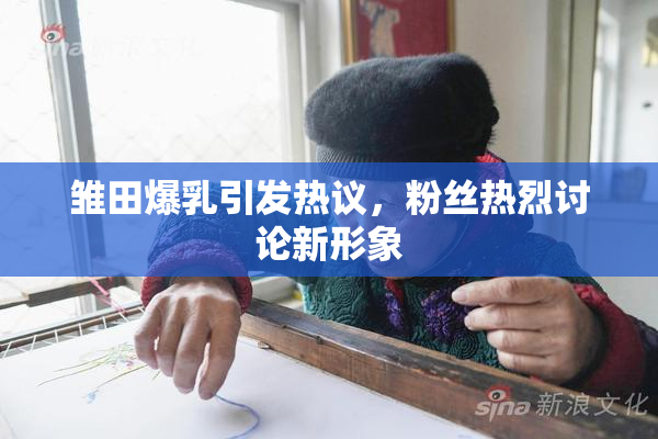 雏田爆乳引发热议，粉丝热烈讨论新形象