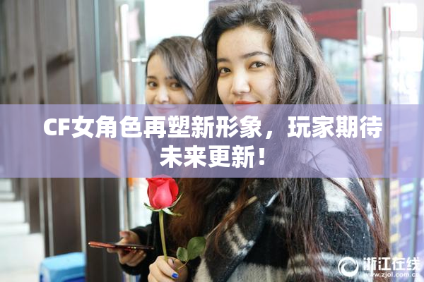 CF女角色再塑新形象，玩家期待未来更新！