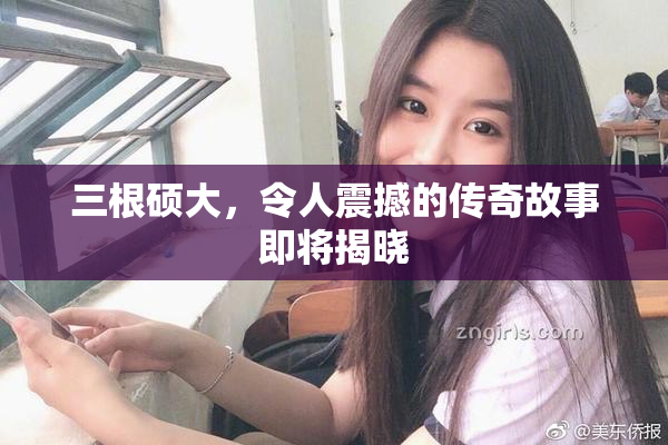 三根硕大，令人震撼的传奇故事即将揭晓