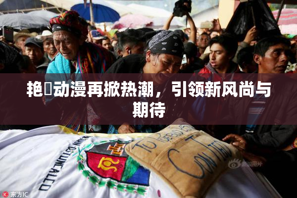 艳鉧动漫再掀热潮，引领新风尚与期待