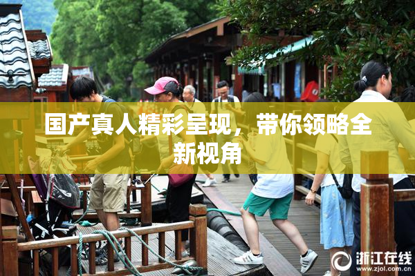 国产真人精彩呈现，带你领略全新视角