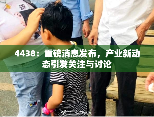 4438：重磅消息发布，产业新动态引发关注与讨论