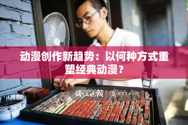 动漫创作新趋势：以何种方式重塑经典动漫？