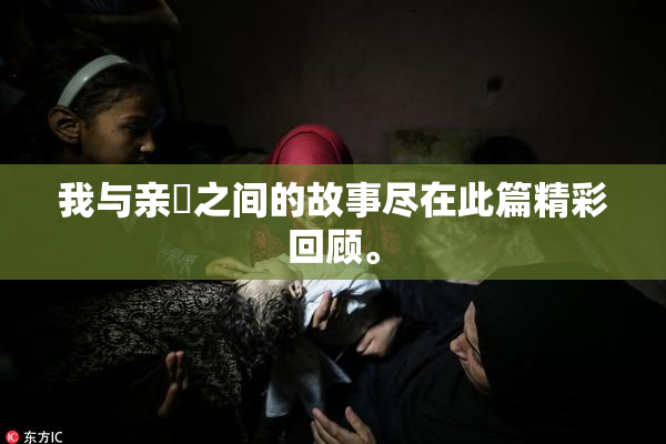 我与亲妺之间的故事尽在此篇精彩回顾。