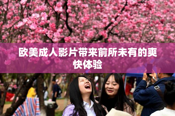 欧美成人影片带来前所未有的爽快体验