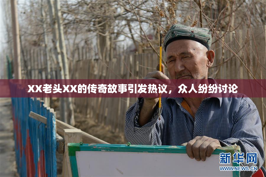 XX老头XX的传奇故事引发热议，众人纷纷讨论